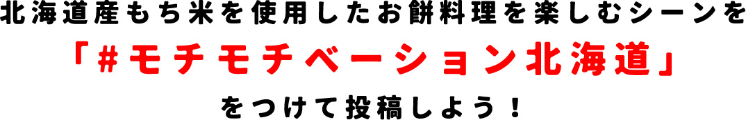 北海道産もち米を使用したお餅料理を楽しむシーンを「#モチモチベーション北海道」をつけて投稿しよう!