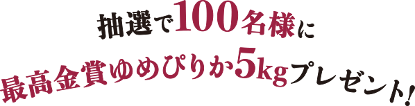 抽選で100名様に最高金賞ゆめぴりか5kgプレゼント！